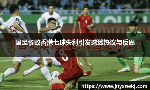 国足惨败香港七球失利引发球迷热议与反思