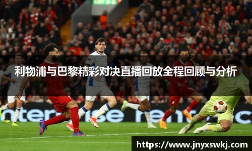 利物浦与巴黎精彩对决直播回放全程回顾与分析