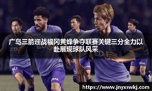 广岛三箭迎战福冈黄蜂争夺联赛关键三分全力以赴展现球队风采