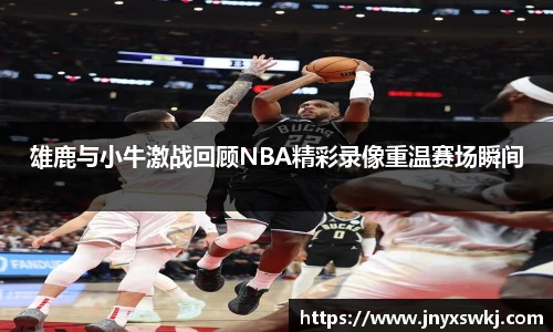 雄鹿与小牛激战回顾NBA精彩录像重温赛场瞬间