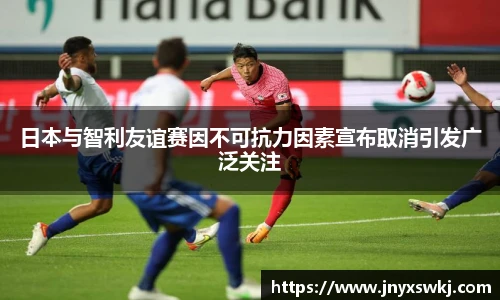 日本与智利友谊赛因不可抗力因素宣布取消引发广泛关注