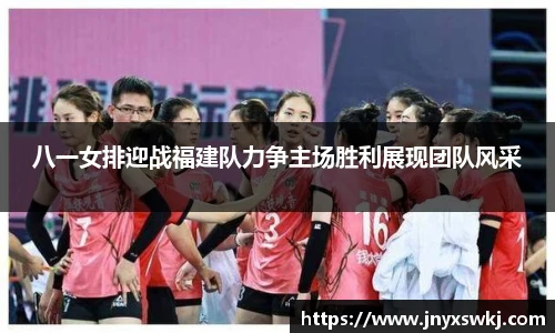 八一女排迎战福建队力争主场胜利展现团队风采