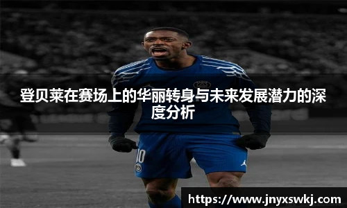 登贝莱在赛场上的华丽转身与未来发展潜力的深度分析