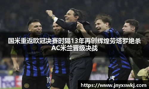 国米重返欧冠决赛时隔13年再创辉煌劳塔罗绝杀AC米兰晋级决战