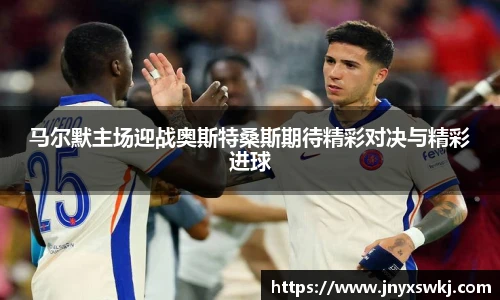 马尔默主场迎战奥斯特桑斯期待精彩对决与精彩进球