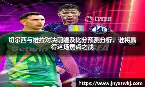 切尔西与维拉对决前瞻及比分预测分析，谁将赢得这场焦点之战