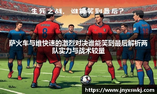 萨火车与维快速的激烈对决谁能笑到最后解析两队实力与战术较量