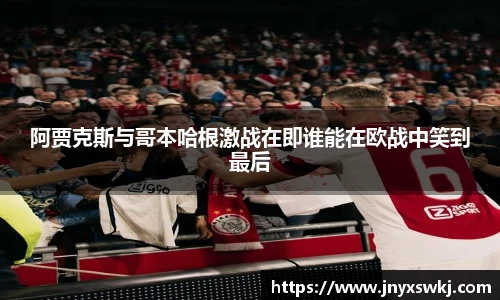 阿贾克斯与哥本哈根激战在即谁能在欧战中笑到最后