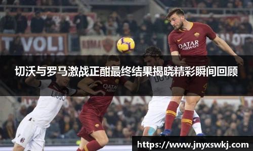 切沃与罗马激战正酣最终结果揭晓精彩瞬间回顾