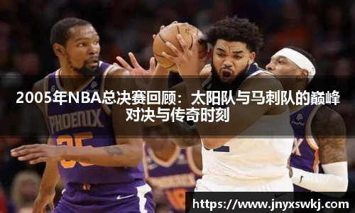 2005年NBA总决赛回顾：太阳队与马刺队的巅峰对决与传奇时刻