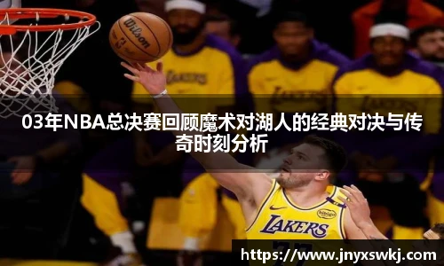 03年NBA总决赛回顾魔术对湖人的经典对决与传奇时刻分析